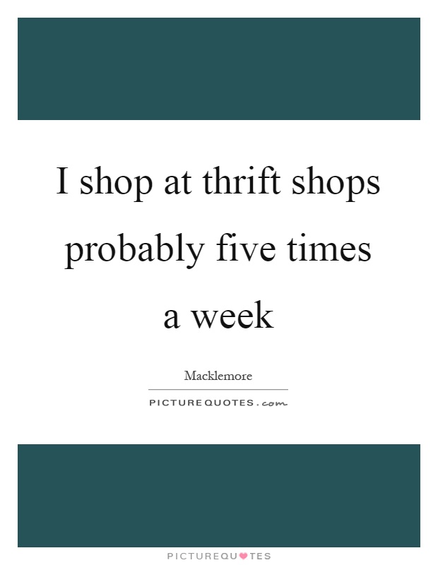I shop at thrift shops probably five times a week Picture Quote #1