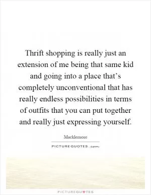 Thrift shopping is really just an extension of me being that same kid and going into a place that’s completely unconventional that has really endless possibilities in terms of outfits that you can put together and really just expressing yourself Picture Quote #1