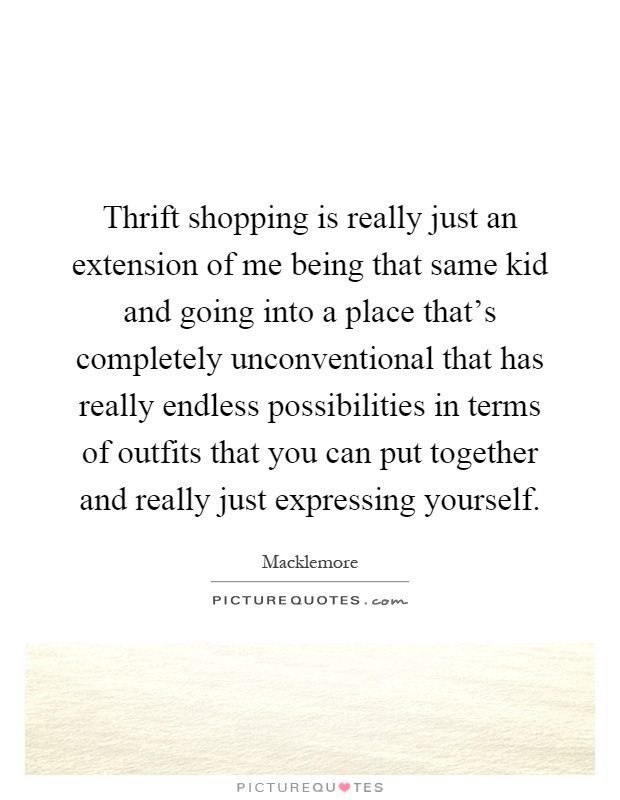 Thrift shopping is really just an extension of me being that same kid and going into a place that's completely unconventional that has really endless possibilities in terms of outfits that you can put together and really just expressing yourself Picture Quote #1