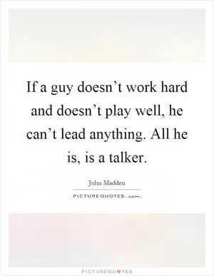If a guy doesn’t work hard and doesn’t play well, he can’t lead anything. All he is, is a talker Picture Quote #1