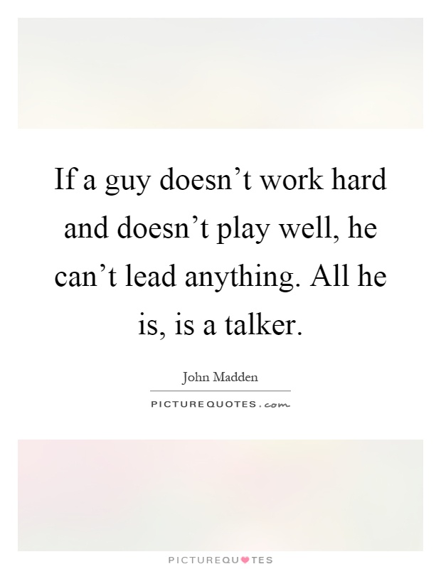 If a guy doesn't work hard and doesn't play well, he can't lead anything. All he is, is a talker Picture Quote #1