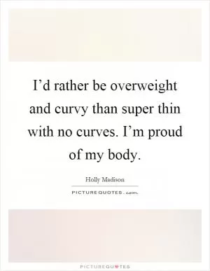 I’d rather be overweight and curvy than super thin with no curves. I’m proud of my body Picture Quote #1
