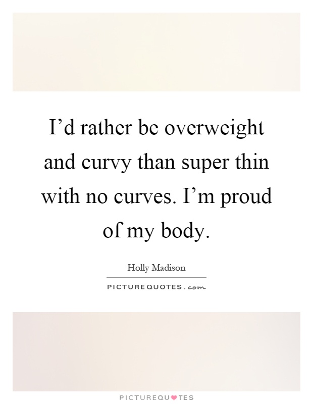 I'd rather be overweight and curvy than super thin with no curves. I'm proud of my body Picture Quote #1