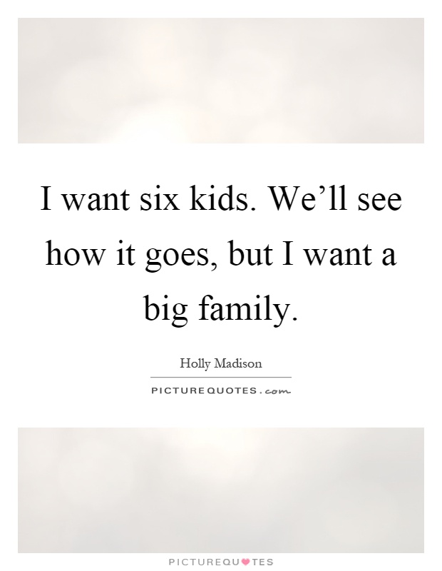 I want six kids. We'll see how it goes, but I want a big family Picture Quote #1