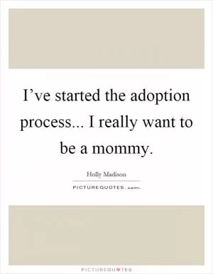 I’ve started the adoption process... I really want to be a mommy Picture Quote #1