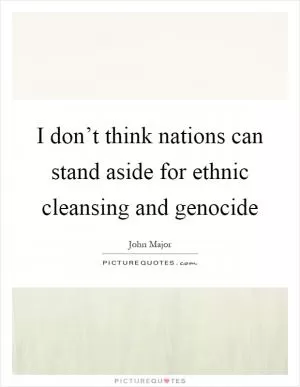 I don’t think nations can stand aside for ethnic cleansing and genocide Picture Quote #1