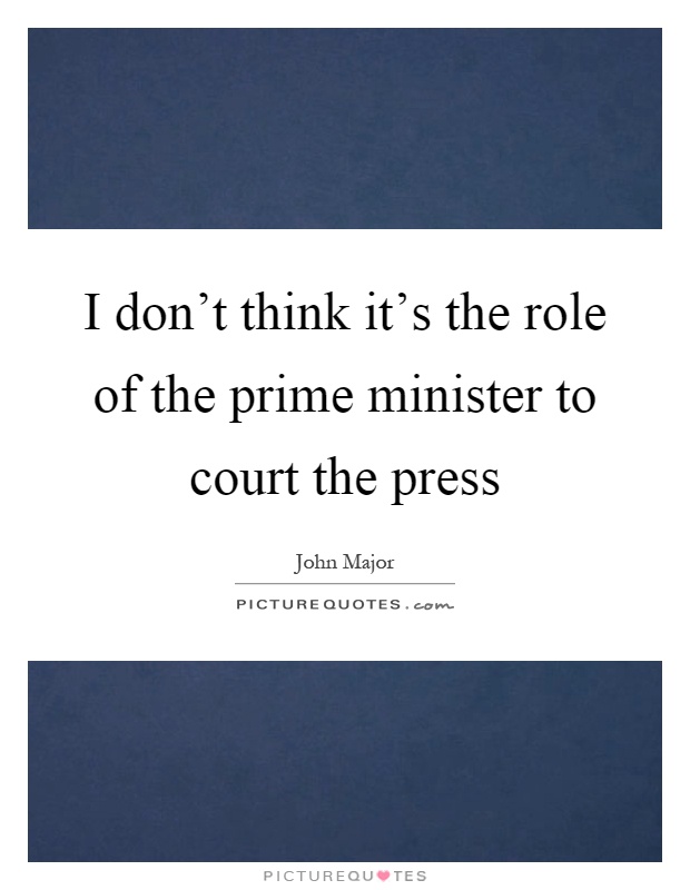 I don't think it's the role of the prime minister to court the press Picture Quote #1