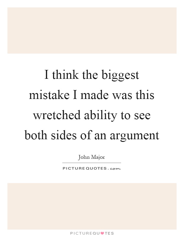 I think the biggest mistake I made was this wretched ability to see both sides of an argument Picture Quote #1