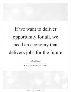 If we want to deliver opportunity for all, we need an economy that delivers jobs for the future Picture Quote #1