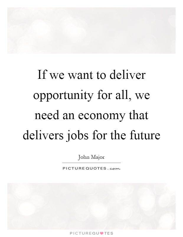 If we want to deliver opportunity for all, we need an economy that delivers jobs for the future Picture Quote #1