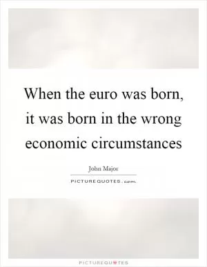 When the euro was born, it was born in the wrong economic circumstances Picture Quote #1
