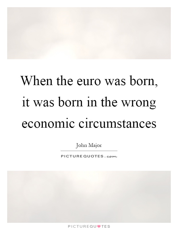 When the euro was born, it was born in the wrong economic circumstances Picture Quote #1