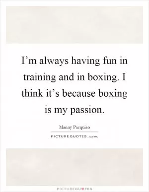 I’m always having fun in training and in boxing. I think it’s because boxing is my passion Picture Quote #1