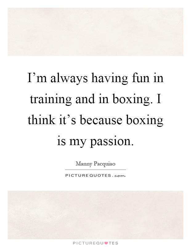 I'm always having fun in training and in boxing. I think it's because boxing is my passion Picture Quote #1