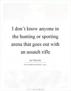 I don’t know anyone in the hunting or sporting arena that goes out with an assault rifle Picture Quote #1