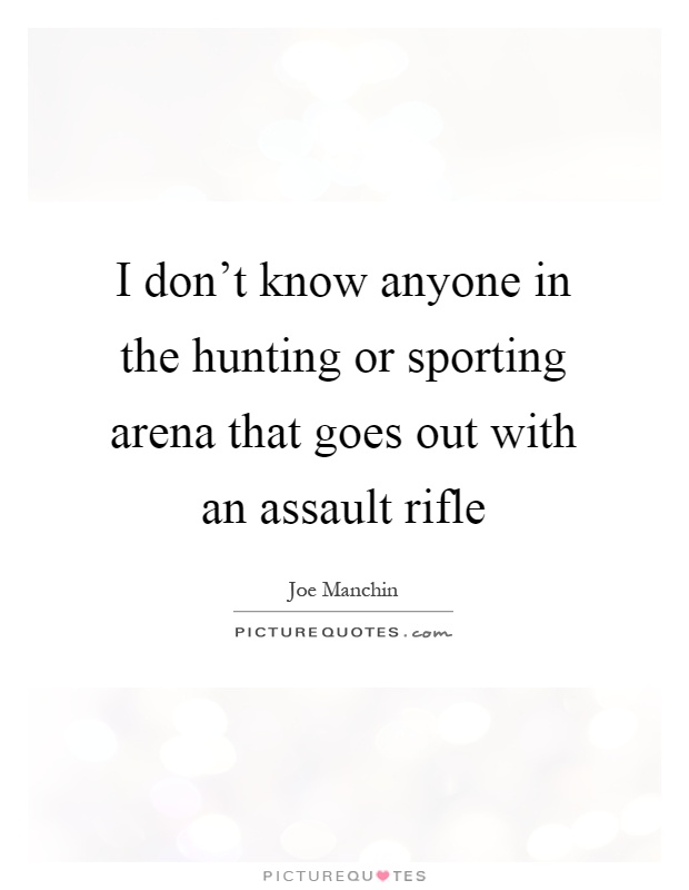 I don't know anyone in the hunting or sporting arena that goes out with an assault rifle Picture Quote #1