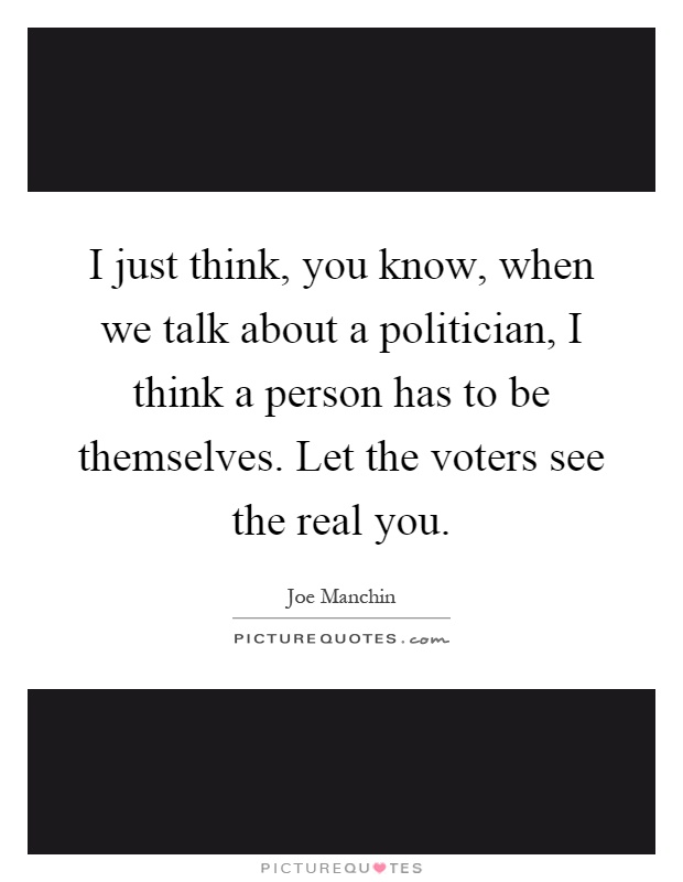 I just think, you know, when we talk about a politician, I think a person has to be themselves. Let the voters see the real you Picture Quote #1
