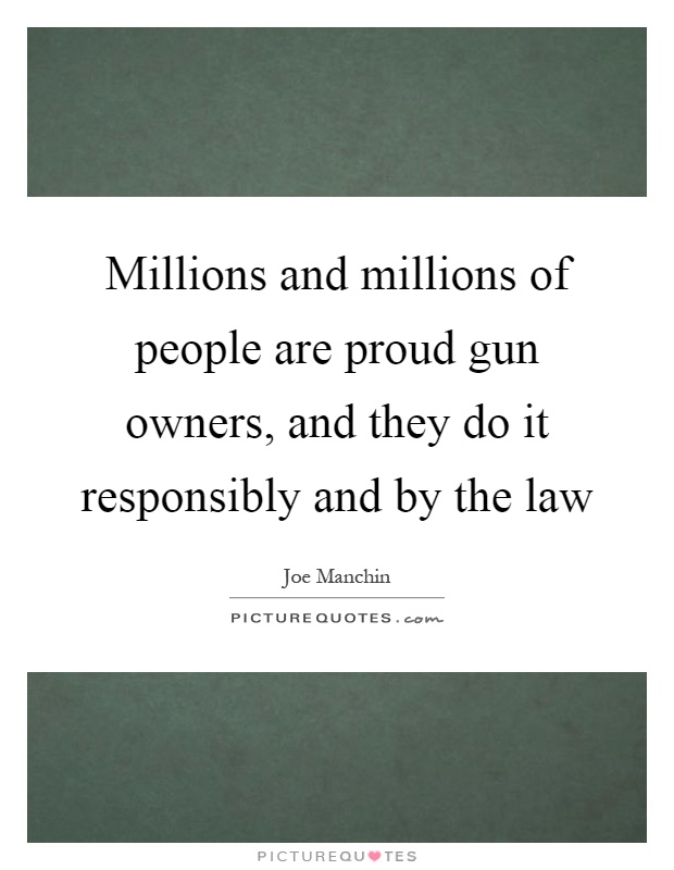 Millions and millions of people are proud gun owners, and they do it responsibly and by the law Picture Quote #1