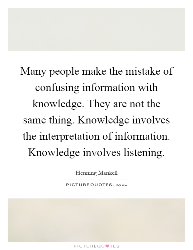 Many people make the mistake of confusing information with knowledge. They are not the same thing. Knowledge involves the interpretation of information. Knowledge involves listening Picture Quote #1