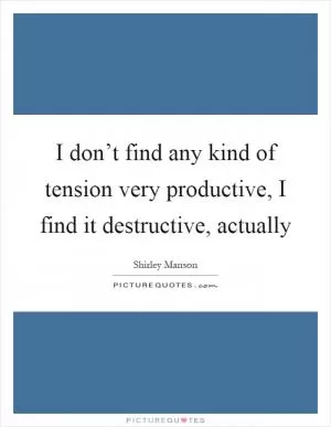 I don’t find any kind of tension very productive, I find it destructive, actually Picture Quote #1