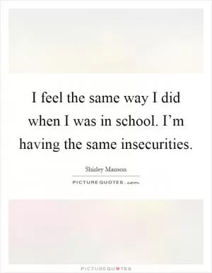 I feel the same way I did when I was in school. I’m having the same insecurities Picture Quote #1