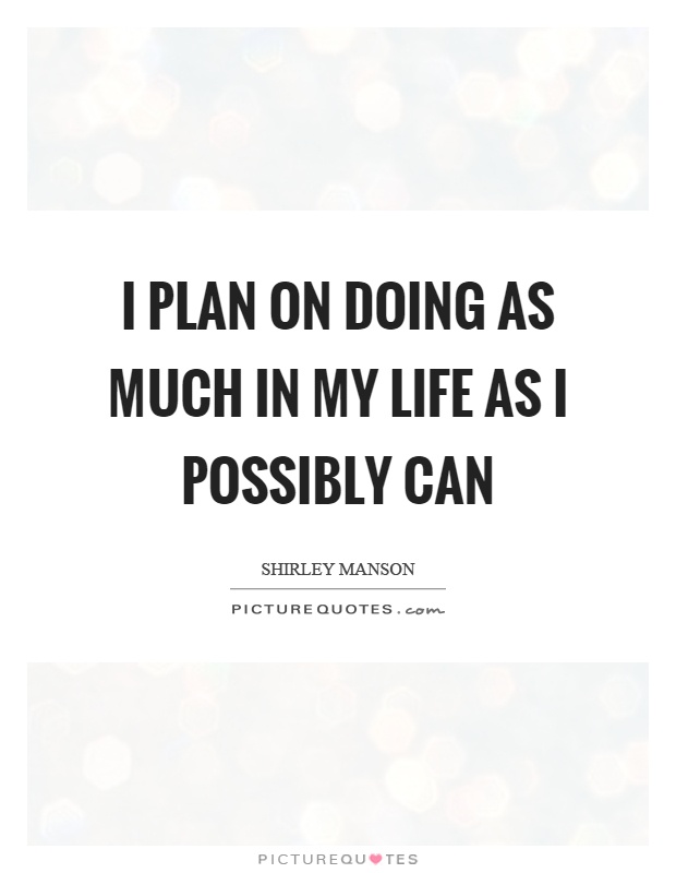 I plan on doing as much in my life as I possibly can Picture Quote #1