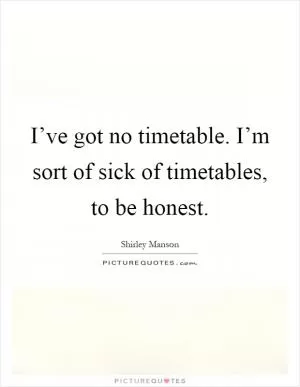 I’ve got no timetable. I’m sort of sick of timetables, to be honest Picture Quote #1