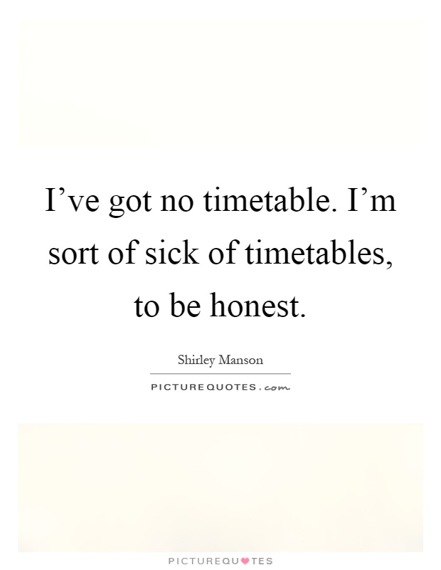 I've got no timetable. I'm sort of sick of timetables, to be honest Picture Quote #1