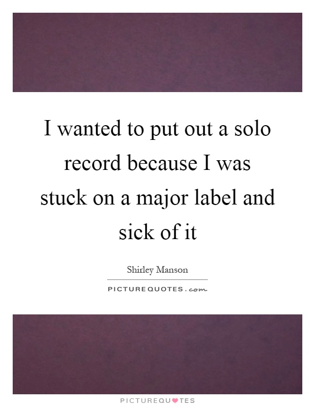 I wanted to put out a solo record because I was stuck on a major label and sick of it Picture Quote #1