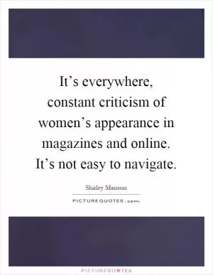 It’s everywhere, constant criticism of women’s appearance in magazines and online. It’s not easy to navigate Picture Quote #1