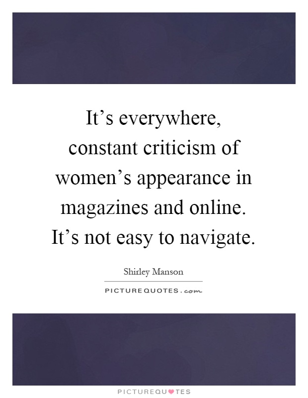 It's everywhere, constant criticism of women's appearance in magazines and online. It's not easy to navigate Picture Quote #1