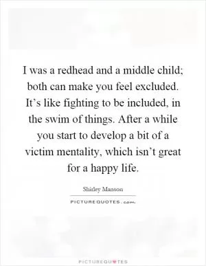 I was a redhead and a middle child; both can make you feel excluded. It’s like fighting to be included, in the swim of things. After a while you start to develop a bit of a victim mentality, which isn’t great for a happy life Picture Quote #1