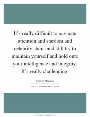 It’s really difficult to navigate attention and stardom and celebrity status and still try to maintain yourself and hold onto your intelligence and integrity. It’s really challenging Picture Quote #1