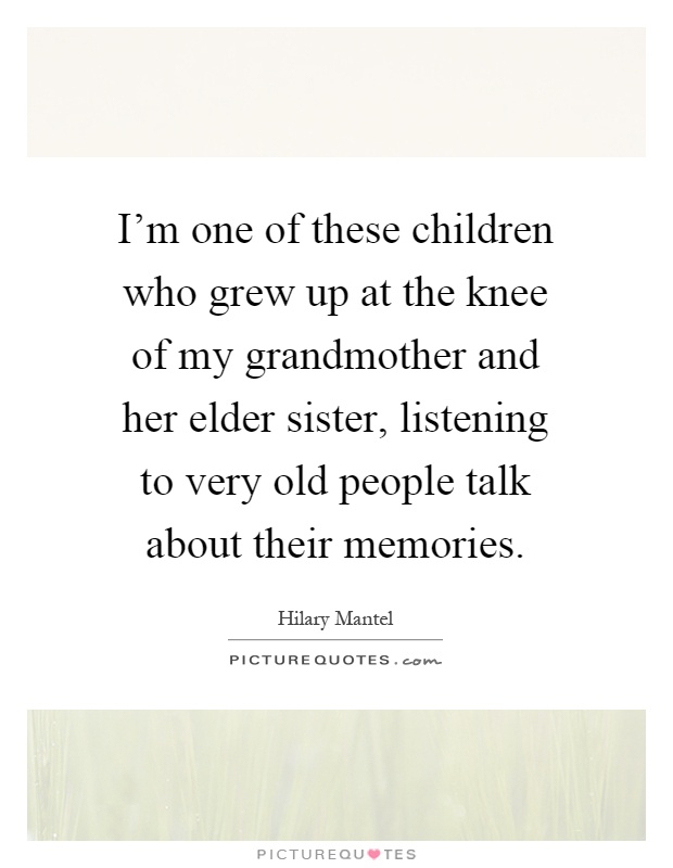 I'm one of these children who grew up at the knee of my grandmother and her elder sister, listening to very old people talk about their memories Picture Quote #1