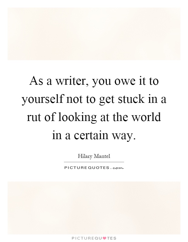 As a writer, you owe it to yourself not to get stuck in a rut of looking at the world in a certain way Picture Quote #1