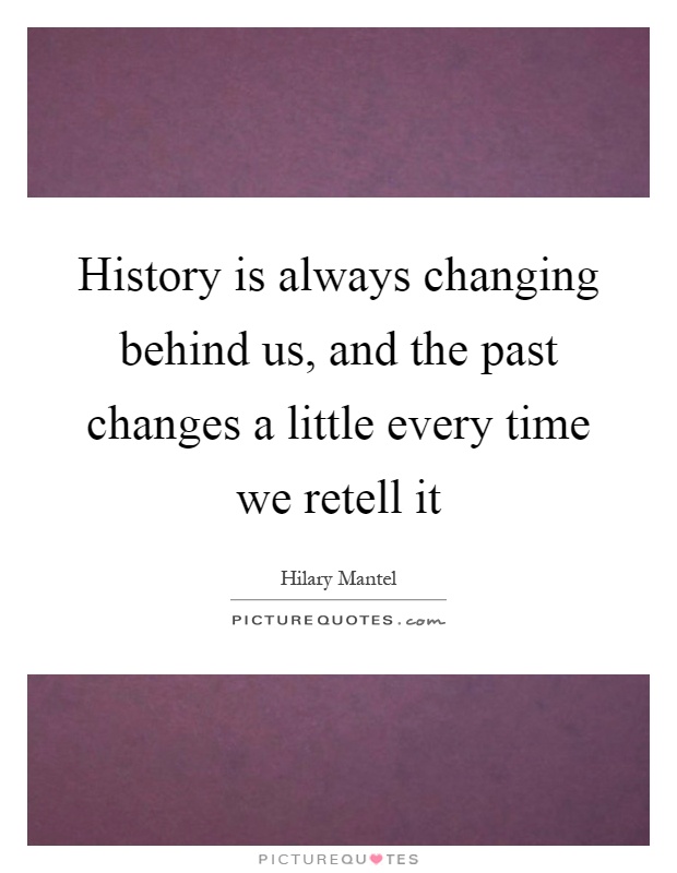 History is always changing behind us, and the past changes a little every time we retell it Picture Quote #1