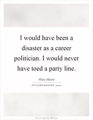 I would have been a disaster as a career politician. I would never have toed a party line Picture Quote #1