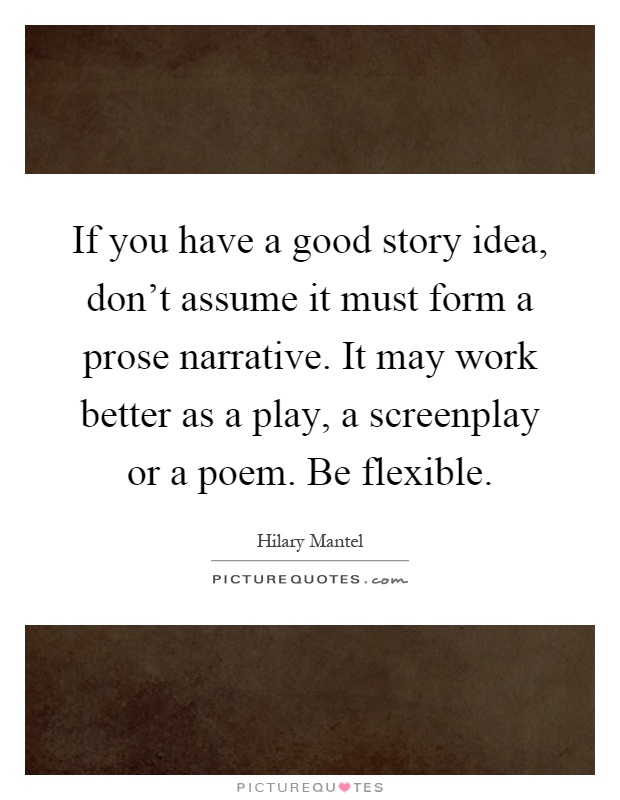 If you have a good story idea, don't assume it must form a prose narrative. It may work better as a play, a screenplay or a poem. Be flexible Picture Quote #1