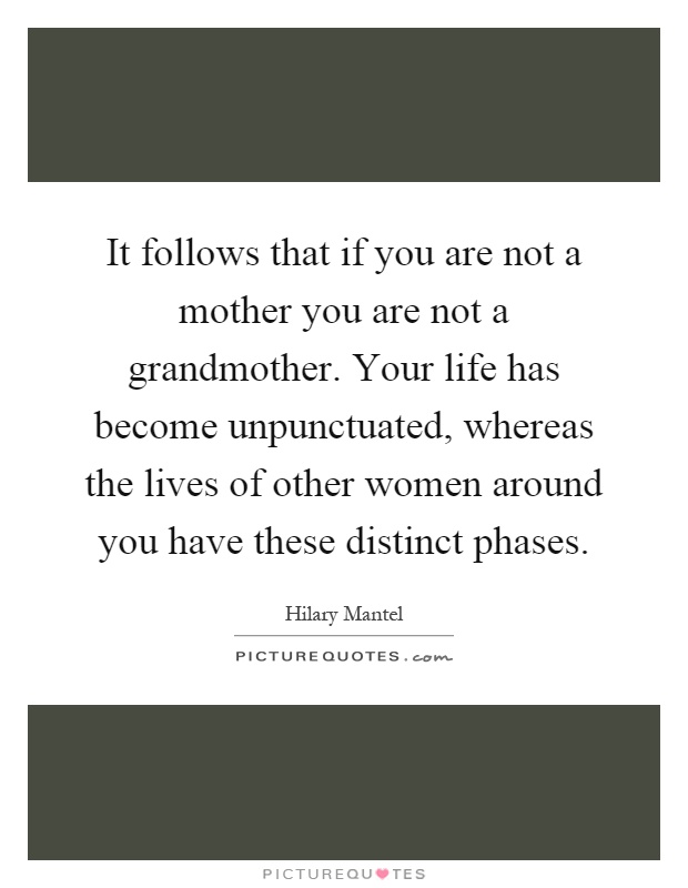 It follows that if you are not a mother you are not a grandmother. Your life has become unpunctuated, whereas the lives of other women around you have these distinct phases Picture Quote #1