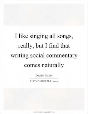 I like singing all songs, really, but I find that writing social commentary comes naturally Picture Quote #1