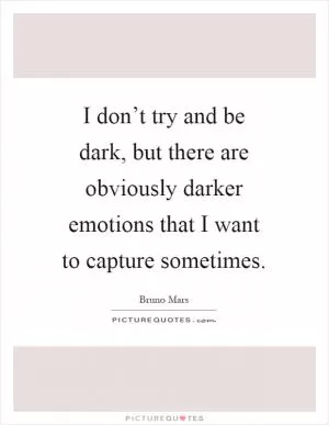 I don’t try and be dark, but there are obviously darker emotions that I want to capture sometimes Picture Quote #1
