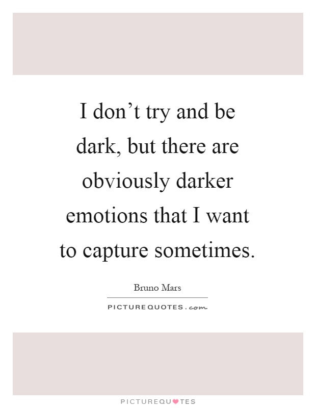 I don't try and be dark, but there are obviously darker emotions that I want to capture sometimes Picture Quote #1