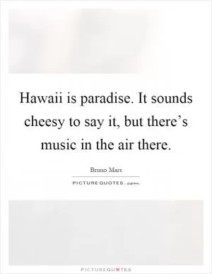 Hawaii is paradise. It sounds cheesy to say it, but there’s music in the air there Picture Quote #1