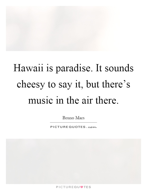 Hawaii is paradise. It sounds cheesy to say it, but there's music in the air there Picture Quote #1