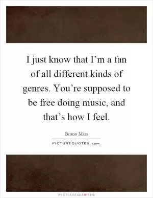 I just know that I’m a fan of all different kinds of genres. You’re supposed to be free doing music, and that’s how I feel Picture Quote #1