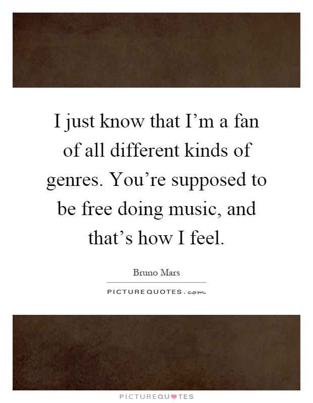 I just know that I'm a fan of all different kinds of genres. You're supposed to be free doing music, and that's how I feel Picture Quote #1