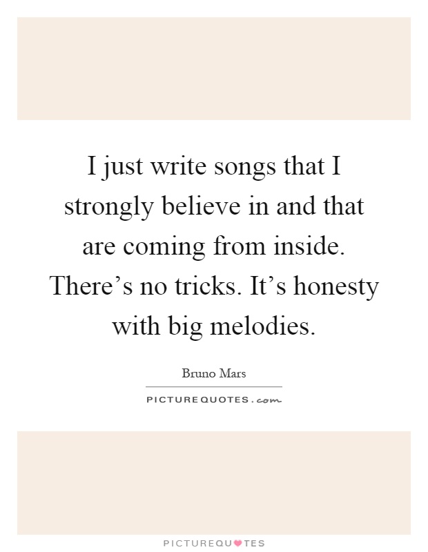 I just write songs that I strongly believe in and that are coming from inside. There's no tricks. It's honesty with big melodies Picture Quote #1