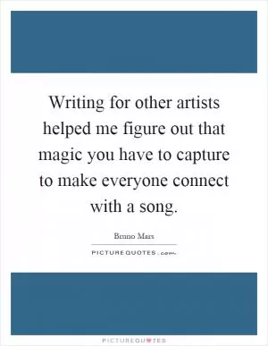 Writing for other artists helped me figure out that magic you have to capture to make everyone connect with a song Picture Quote #1