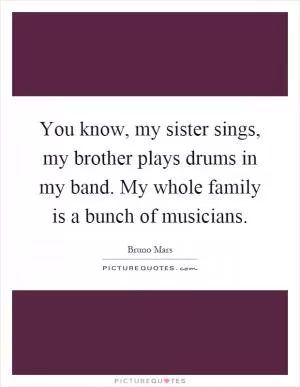 You know, my sister sings, my brother plays drums in my band. My whole family is a bunch of musicians Picture Quote #1