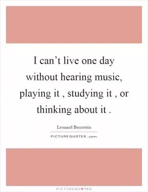 I can’t live one day without hearing music, playing it, studying it, or thinking about it Picture Quote #1